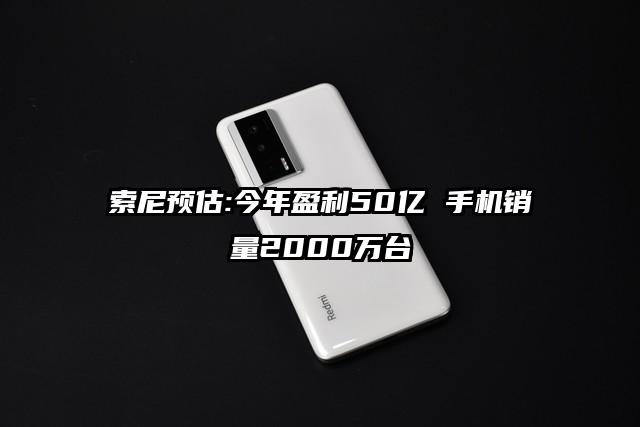 索尼预估:今年盈利50亿 手机销量2000万台