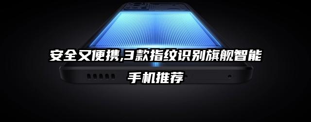安全又便携,3款指纹识别旗舰智能手机推荐