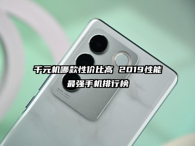 千元机哪款性价比高 2019性能最强手机排行榜