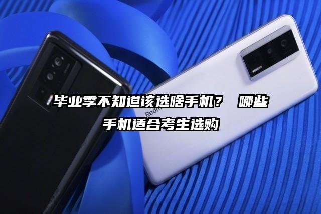 毕业季不知道该选啥手机？ 哪些手机适合考生选购