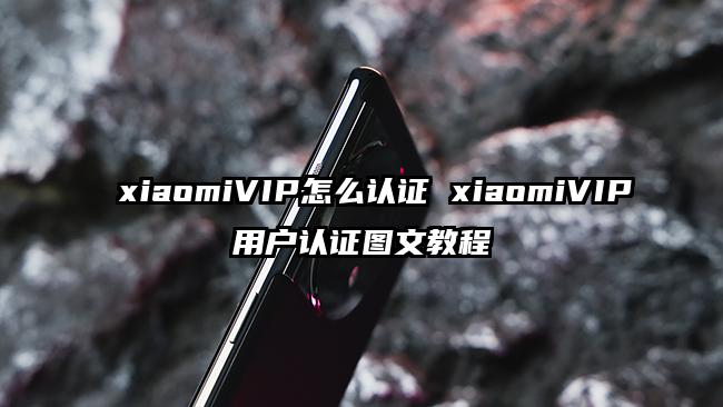 xiaomiVIP怎么认证 xiaomiVIP用户认证图文教程