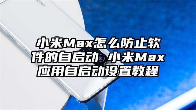 小米Max怎么防止软件的自启动 小米Max应用自启动设置教程
