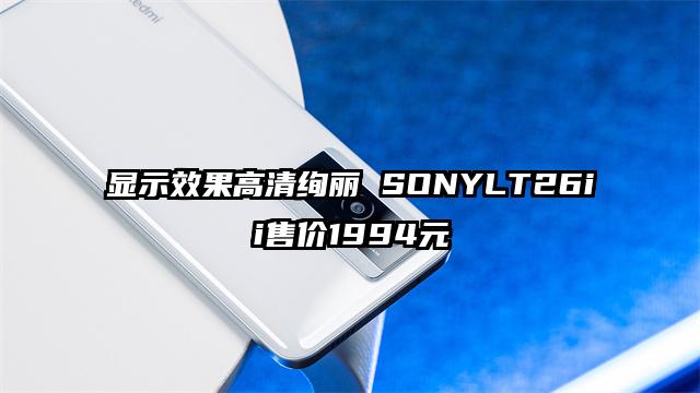 显示效果高清绚丽 SONYLT26ii售价1994元
