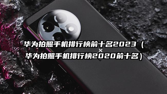 华为拍照手机排行榜前十名2023（华为拍照手机排行榜2020前十名）