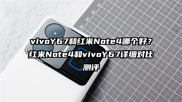 vivoY67和红米Note4哪个好?红米Note4和vivoY67详细对比测评
