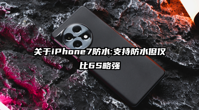 关于iPhone7防水:支持防水但仅比6S略强