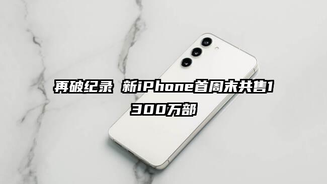 再破纪录 新iPhone首周末共售1300万部