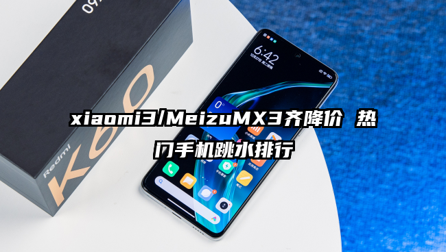 xiaomi3/MeizuMX3齐降价 热门手机跳水排行