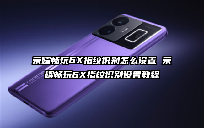荣耀畅玩6X指纹识别怎么设置 荣耀畅玩6X指纹识别设置教程
