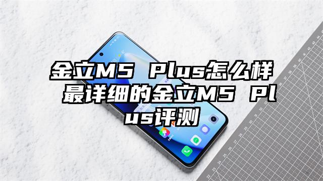 金立M5 Plus怎么样 最详细的金立M5 Plus评测