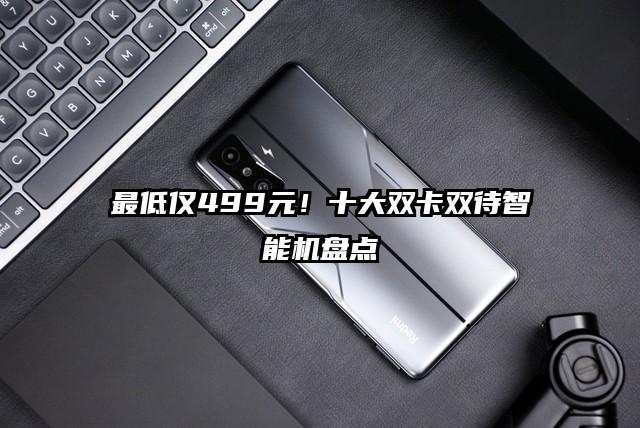 最低仅499元！十大双卡双待智能机盘点