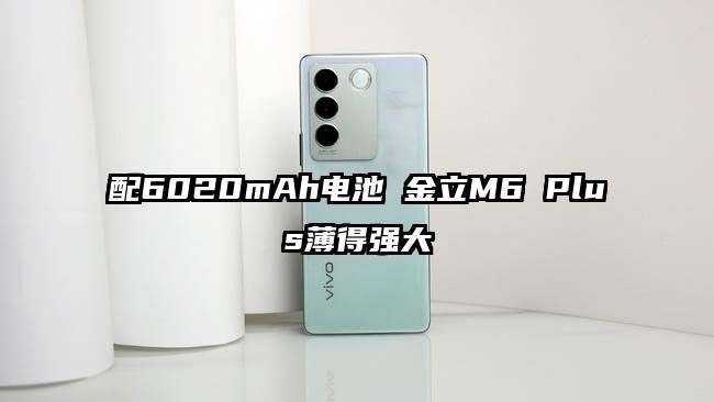 配6020mAh电池 金立M6 Plus薄得强大