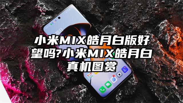 小米MIX皓月白版好望吗?小米MIX皓月白真机图赏