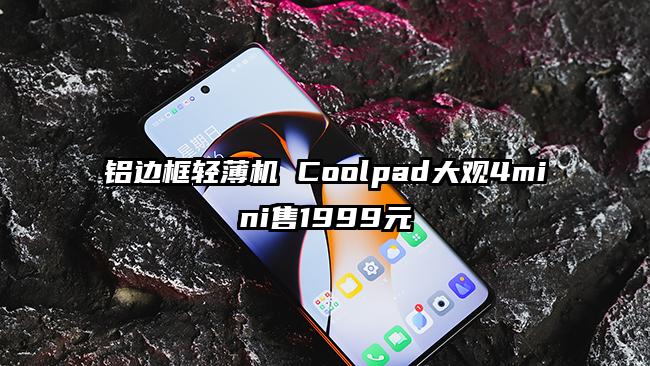 铝边框轻薄机 Coolpad大观4mini售1999元