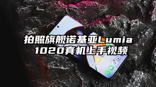 拍照旗舰诺基亚Lumia 1020真机上手视频