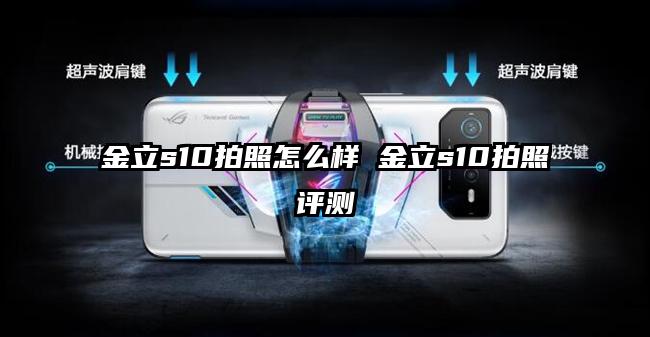金立s10拍照怎么样 金立s10拍照评测