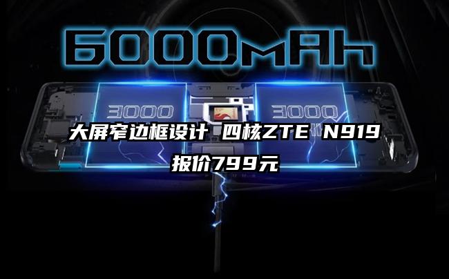 大屏窄边框设计 四核ZTE N919报价799元