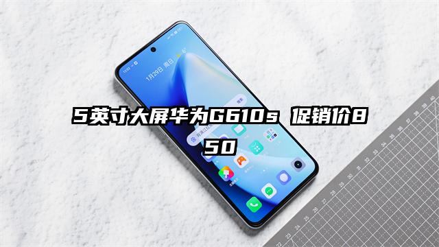 5英寸大屏华为G610s 促销价850