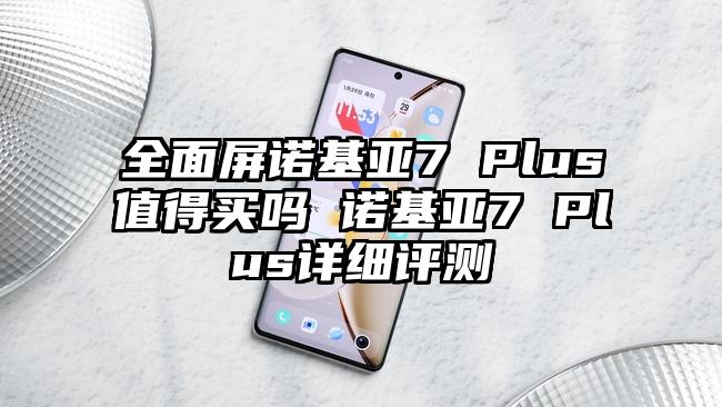 全面屏诺基亚7 Plus值得买吗 诺基亚7 Plus详细评测