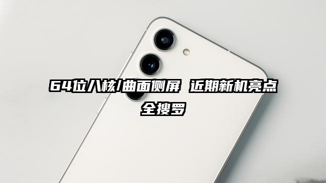 64位八核/曲面侧屏 近期新机亮点全搜罗