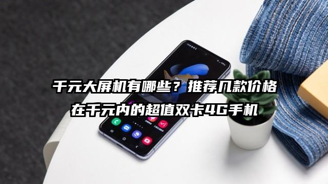 千元大屏机有哪些？推荐几款价格在千元内的超值双卡4G手机