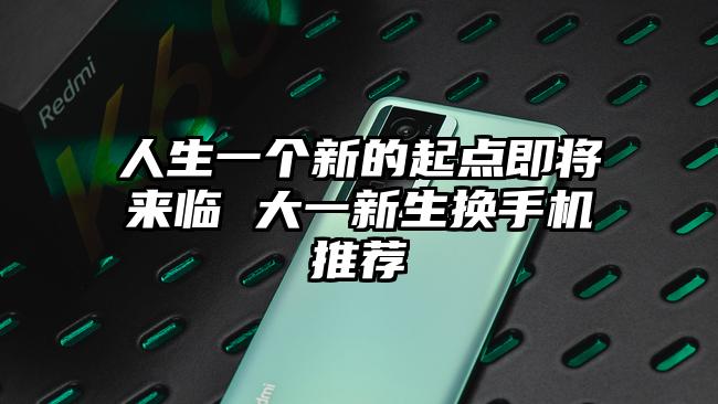 人生一个新的起点即将来临 大一新生换手机推荐