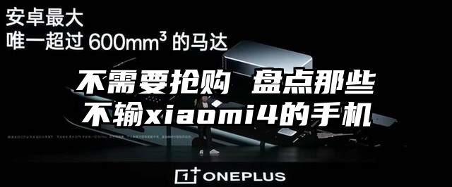 不需要抢购 盘点那些不输xiaomi4的手机