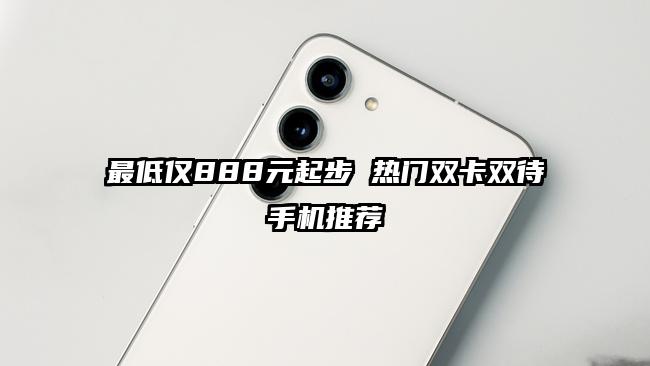 最低仅888元起步 热门双卡双待手机推荐