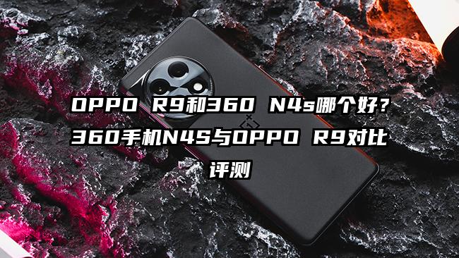 OPPO R9和360 N4s哪个好？360手机N4S与OPPO R9对比评测