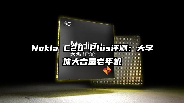 Nokia C20 Plus评测：大字体大音量老年机