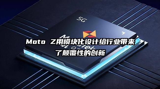 Moto Z用模块化设计给行业带来了颠覆性的创新