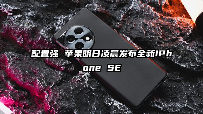 配置强 苹果明日凌晨发布全新iPhone SE