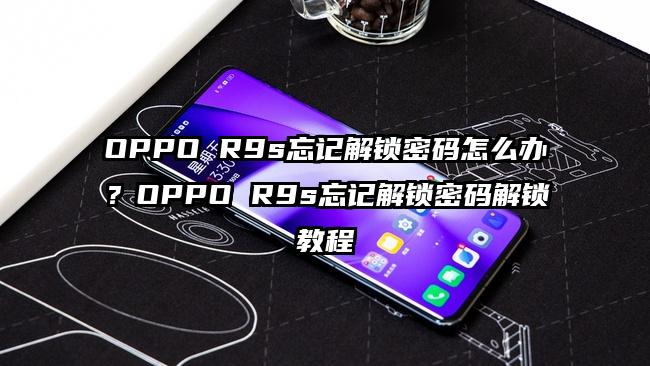 OPPO R9s忘记解锁密码怎么办？OPPO R9s忘记解锁密码解锁教程