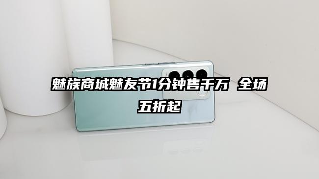 魅族商城魅友节1分钟售千万 全场五折起