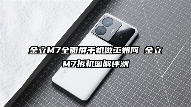 金立M7全面屏手机做工如何 金立M7拆机图解评测