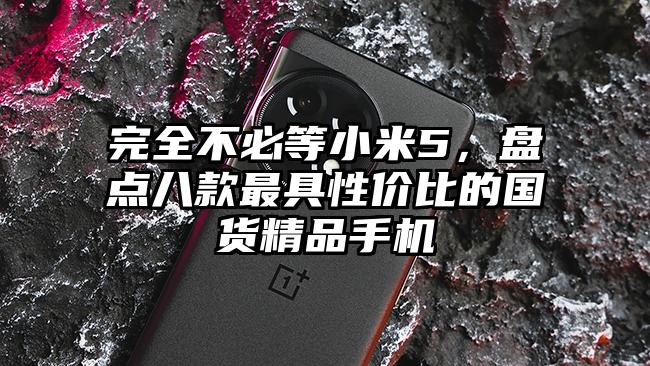 完全不必等小米5，盘点八款最具性价比的国货精品手机