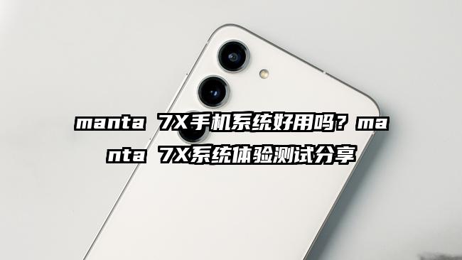 manta 7X手机系统好用吗？manta 7X系统体验测试分享