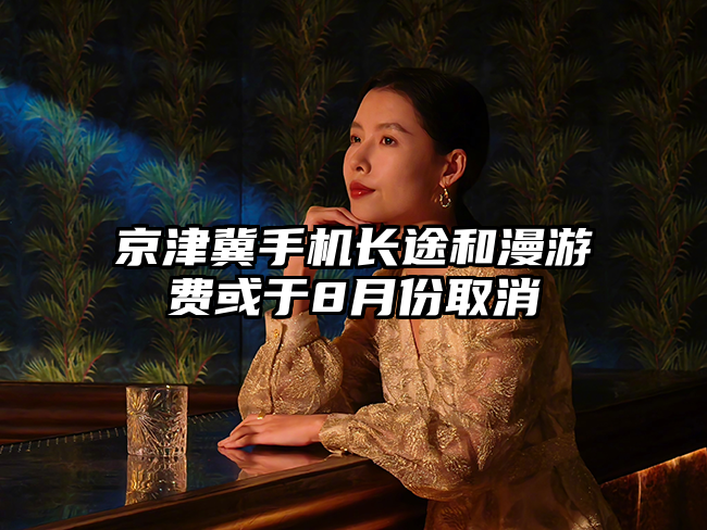 京津冀手机长途和漫游费或于8月份取消