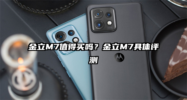 金立M7值得买吗？金立M7具体评测