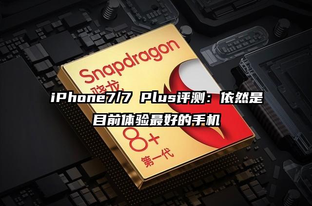 iPhone7/7 Plus评测：依然是目前体验最好的手机