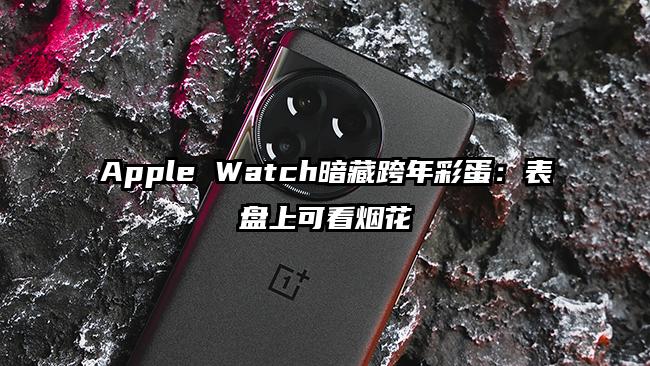 Apple Watch暗藏跨年彩蛋：表盘上可看烟花