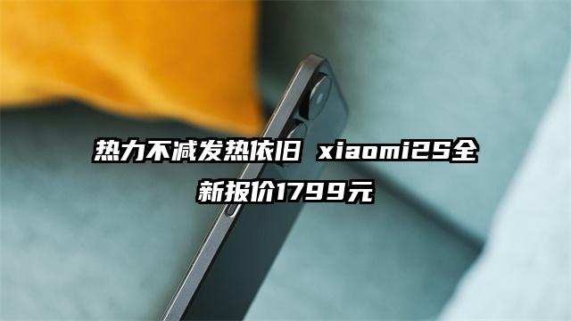 热力不减发热依旧 xiaomi2S全新报价1799元