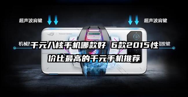 千元八核手机哪款好 6款2015性价比最高的千元手机推荐