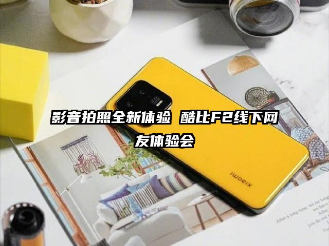 影音拍照全新体验 酷比F2线下网友体验会