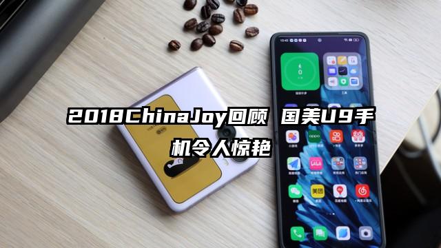 2018ChinaJoy回顾 国美U9手机令人惊艳