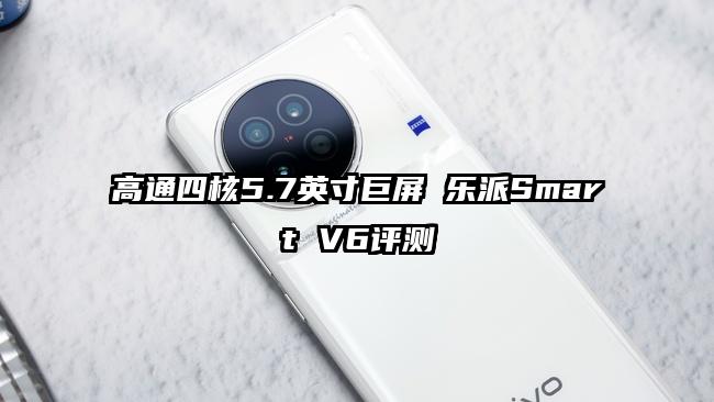 高通四核5.7英寸巨屏 乐派Smart V6评测