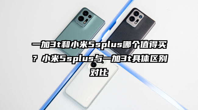 一加3t和小米5splus哪个值得买？小米5splus与一加3t具体区别对比