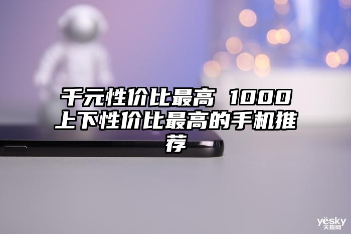 千元性价比最高 1000上下性价比最高的手机推荐