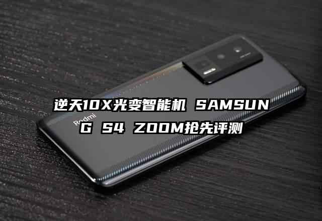逆天10X光变智能机 SAMSUNG S4 ZOOM抢先评测