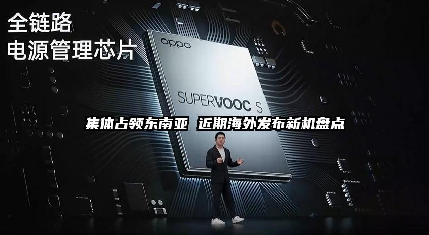 集体占领东南亚 近期海外发布新机盘点